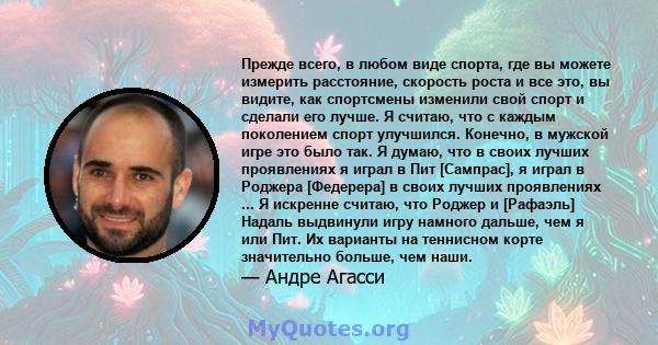 Прежде всего, в любом виде спорта, где вы можете измерить расстояние, скорость роста и все это, вы видите, как спортсмены изменили свой спорт и сделали его лучше. Я считаю, что с каждым поколением спорт улучшился.