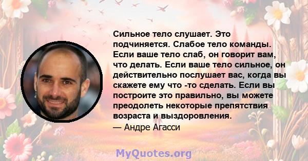 Сильное тело слушает. Это подчиняется. Слабое тело команды. Если ваше тело слаб, он говорит вам, что делать. Если ваше тело сильное, он действительно послушает вас, когда вы скажете ему что -то сделать. Если вы