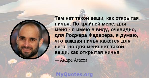 Там нет такой вещи, как открытая ничья. По крайней мере, для меня - я имею в виду, очевидно, для Роджера Федерера, я думаю, что каждая ничья кажется для него, но для меня нет такой вещи, как открытая ничья