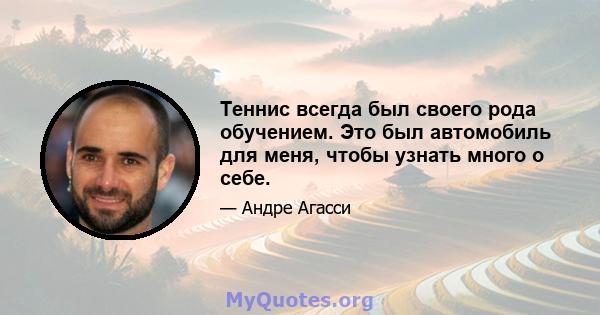 Теннис всегда был своего рода обучением. Это был автомобиль для меня, чтобы узнать много о себе.