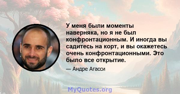 У меня были моменты наверняка, но я не был конфронтационным. И иногда вы садитесь на корт, и вы окажетесь очень конфронтационными. Это было все открытие.