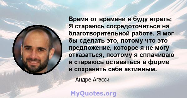 Время от времени я буду играть; Я стараюсь сосредоточиться на благотворительной работе. Я мог бы сделать это, потому что это предложение, которое я не могу отказаться, поэтому я сплачиваю и стараюсь оставаться в форме и 