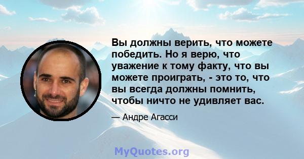 Вы должны верить, что можете победить. Но я верю, что уважение к тому факту, что вы можете проиграть, - это то, что вы всегда должны помнить, чтобы ничто не удивляет вас.