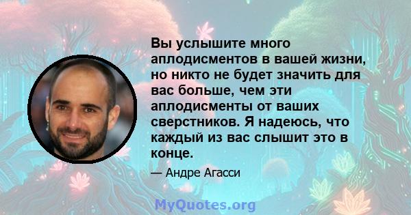 Вы услышите много аплодисментов в вашей жизни, но никто не будет значить для вас больше, чем эти аплодисменты от ваших сверстников. Я надеюсь, что каждый из вас слышит это в конце.