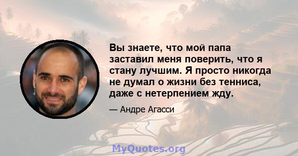 Вы знаете, что мой папа заставил меня поверить, что я стану лучшим. Я просто никогда не думал о жизни без тенниса, даже с нетерпением жду.