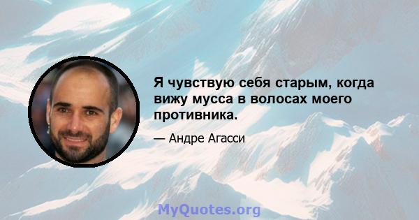 Я чувствую себя старым, когда вижу мусса в волосах моего противника.