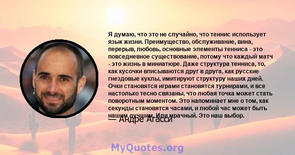 Я думаю, что это не случайно, что теннис использует язык жизни. Преимущество, обслуживание, вина, перерыв, любовь, основные элементы тенниса - это повседневное существование, потому что каждый матч - это жизнь в