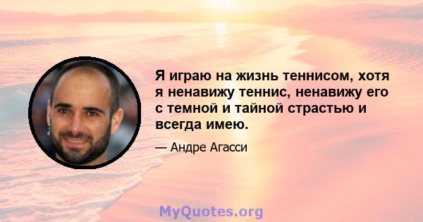 Я играю на жизнь теннисом, хотя я ненавижу теннис, ненавижу его с темной и тайной страстью и всегда имею.