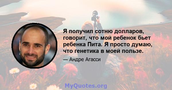 Я получил сотню долларов, говорит, что мой ребенок бьет ребенка Пита. Я просто думаю, что генетика в моей пользе.