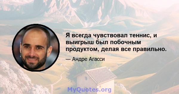 Я всегда чувствовал теннис, и выигрыш был побочным продуктом, делая все правильно.