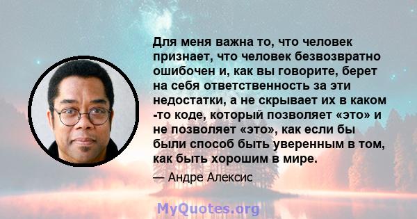 Для меня важна то, что человек признает, что человек безвозвратно ошибочен и, как вы говорите, берет на себя ответственность за эти недостатки, а не скрывает их в каком -то коде, который позволяет «это» и не позволяет