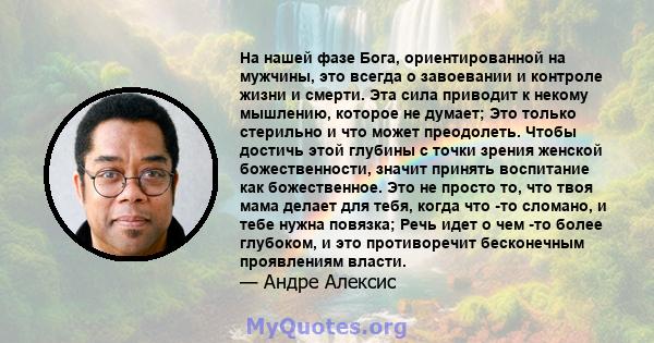 На нашей фазе Бога, ориентированной на мужчины, это всегда о завоевании и контроле жизни и смерти. Эта сила приводит к некому мышлению, которое не думает; Это только стерильно и что может преодолеть. Чтобы достичь этой