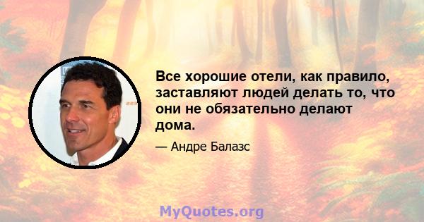 Все хорошие отели, как правило, заставляют людей делать то, что они не обязательно делают дома.