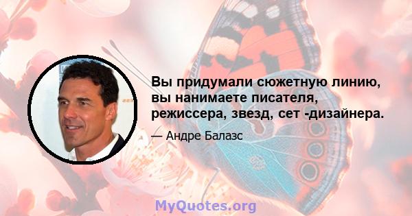 Вы придумали сюжетную линию, вы нанимаете писателя, режиссера, звезд, сет -дизайнера.