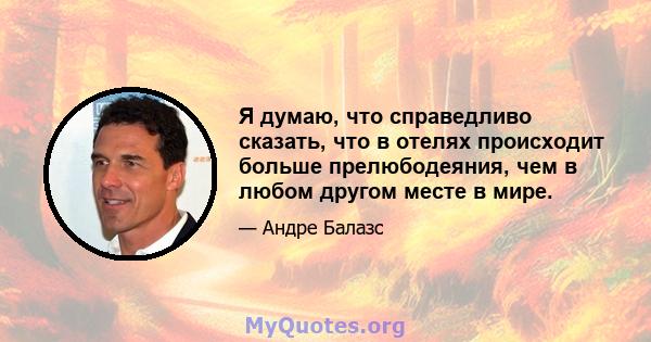 Я думаю, что справедливо сказать, что в отелях происходит больше прелюбодеяния, чем в любом другом месте в мире.