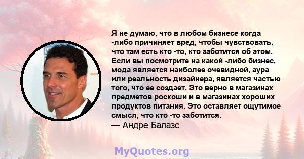 Я не думаю, что в любом бизнесе когда -либо причиняет вред, чтобы чувствовать, что там есть кто -то, кто заботится об этом. Если вы посмотрите на какой -либо бизнес, мода является наиболее очевидной, аура или реальность 