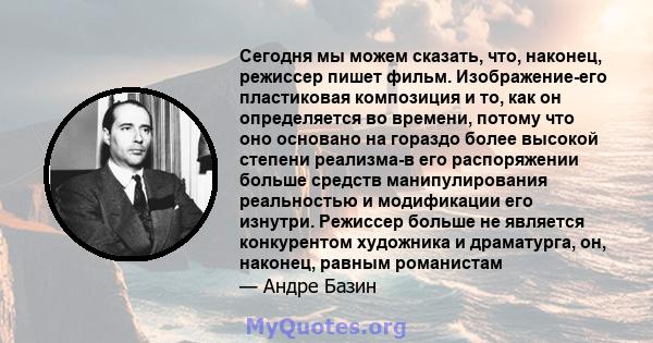 Сегодня мы можем сказать, что, наконец, режиссер пишет фильм. Изображение-его пластиковая композиция и то, как он определяется во времени, потому что оно основано на гораздо более высокой степени реализма-в его