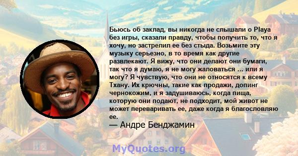 Бьюсь об заклад, вы никогда не слышали о Playa без игры, сказали правду, чтобы получить то, что я хочу, но застрелил ее без стыда. Возьмите эту музыку серьезно, в то время как другие развлекают. Я вижу, что они делают