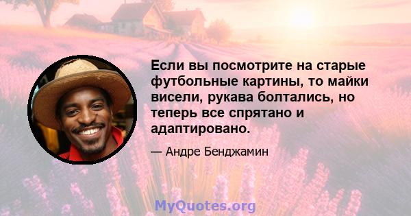 Если вы посмотрите на старые футбольные картины, то майки висели, рукава болтались, но теперь все спрятано и адаптировано.