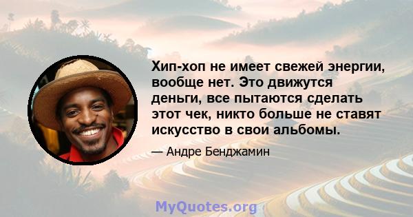 Хип-хоп не имеет свежей энергии, вообще нет. Это движутся деньги, все пытаются сделать этот чек, никто больше не ставят искусство в свои альбомы.