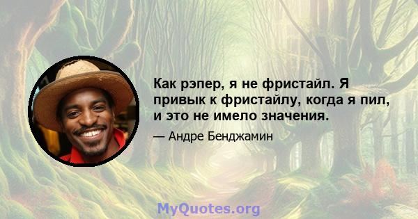 Как рэпер, я не фристайл. Я привык к фристайлу, когда я пил, и это не имело значения.