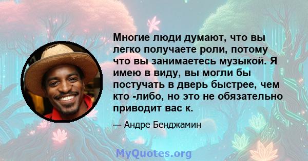 Многие люди думают, что вы легко получаете роли, потому что вы занимаетесь музыкой. Я имею в виду, вы могли бы постучать в дверь быстрее, чем кто -либо, но это не обязательно приводит вас к.