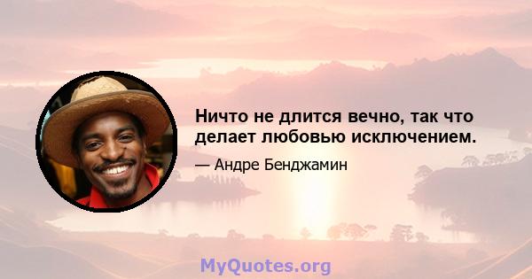 Ничто не длится вечно, так что делает любовью исключением.