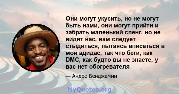 Они могут укусить, но не могут быть нами, они могут прийти и забрать маленький сленг, но не видят нас, вам следует стыдиться, пытаясь вписаться в мои адидас, так что беги, как DMC, как будто вы не знаете, у вас нет