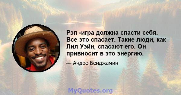 Рэп -игра должна спасти себя. Все это спасает. Такие люди, как Лил Уэйн, спасают его. Он привносит в это энергию.