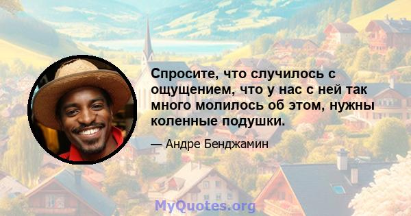 Спросите, что случилось с ощущением, что у нас с ней так много молилось об этом, нужны коленные подушки.