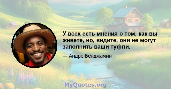 У всех есть мнения о том, как вы живете, но, видите, они не могут заполнить ваши туфли.