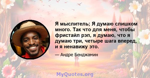 Я мыслитель; Я думаю слишком много. Так что для меня, чтобы фристайл рэп, я думаю, что я думаю три, четыре шага вперед, и я ненавижу это.