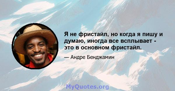 Я не фристайл, но когда я пишу и думаю, иногда все всплывает - это в основном фристайл.