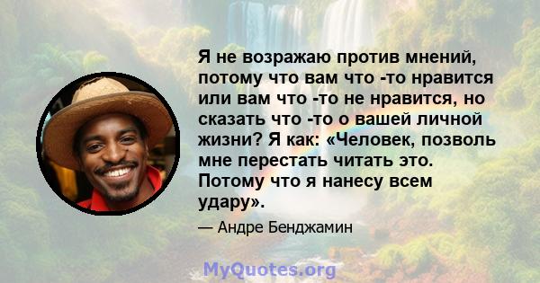 Я не возражаю против мнений, потому что вам что -то нравится или вам что -то не нравится, но сказать что -то о вашей личной жизни? Я как: «Человек, позволь мне перестать читать это. Потому что я нанесу всем удару».