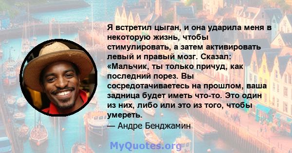 Я встретил цыган, и она ударила меня в некоторую жизнь, чтобы стимулировать, а затем активировать левый и правый мозг. Сказал: «Мальчик, ты только причуд, как последний порез. Вы сосредотачиваетесь на прошлом, ваша