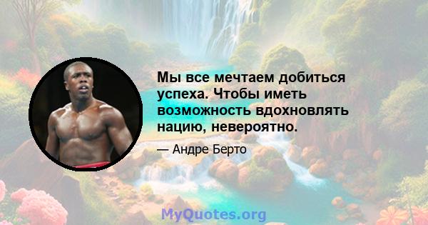 Мы все мечтаем добиться успеха. Чтобы иметь возможность вдохновлять нацию, невероятно.