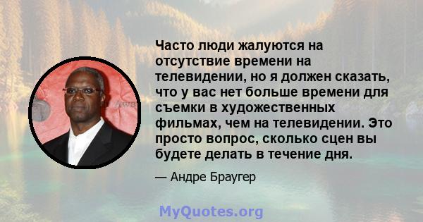 Часто люди жалуются на отсутствие времени на телевидении, но я должен сказать, что у вас нет больше времени для съемки в художественных фильмах, чем на телевидении. Это просто вопрос, сколько сцен вы будете делать в