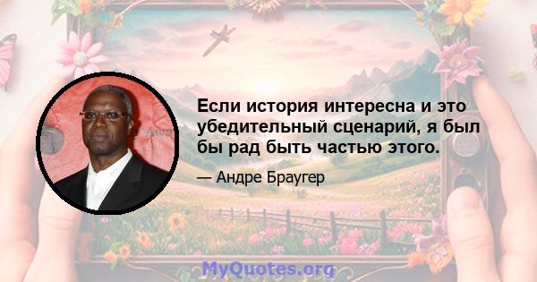 Если история интересна и это убедительный сценарий, я был бы рад быть частью этого.