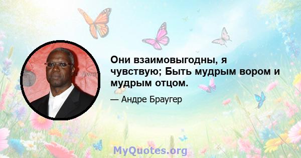 Они взаимовыгодны, я чувствую; Быть мудрым вором и мудрым отцом.