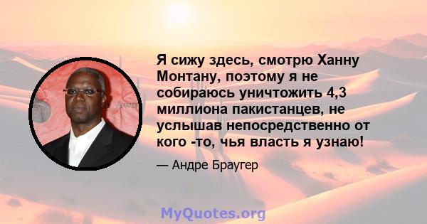 Я сижу здесь, смотрю Ханну Монтану, поэтому я не собираюсь уничтожить 4,3 миллиона пакистанцев, не услышав непосредственно от кого -то, чья власть я узнаю!