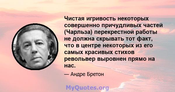 Чистая игривость некоторых совершенно причудливых частей (Чарльза) перекрестной работы не должна скрывать тот факт, что в центре некоторых из его самых красивых стихов револьвер выровнен прямо на нас.