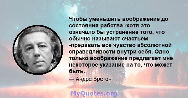 Чтобы уменьшить воображение до состояния рабства -хотя это означало бы устранение того, что обычно называют счастьем -предавать все чувство абсолютной справедливости внутри себя. Одно только воображение предлагает мне