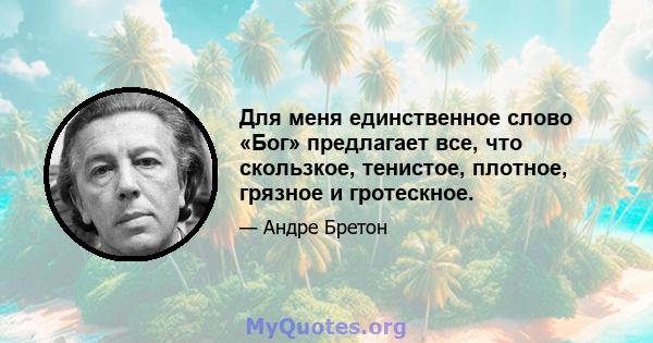 Для меня единственное слово «Бог» предлагает все, что скользкое, тенистое, плотное, грязное и гротескное.