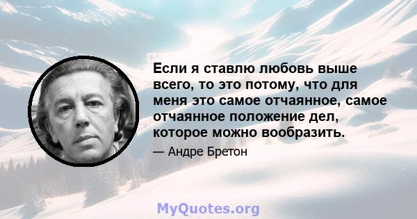 Если я ставлю любовь выше всего, то это потому, что для меня это самое отчаянное, самое отчаянное положение дел, которое можно вообразить.