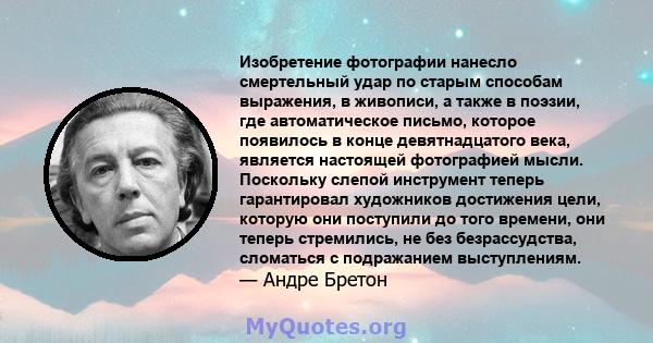 Изобретение фотографии нанесло смертельный удар по старым способам выражения, в живописи, а также в поэзии, где автоматическое письмо, которое появилось в конце девятнадцатого века, является настоящей фотографией мысли. 