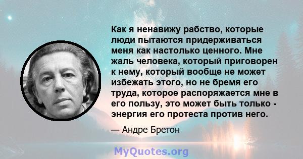 Как я ненавижу рабство, которые люди пытаются придерживаться меня как настолько ценного. Мне жаль человека, который приговорен к нему, который вообще не может избежать этого, но не бремя его труда, которое распоряжается 