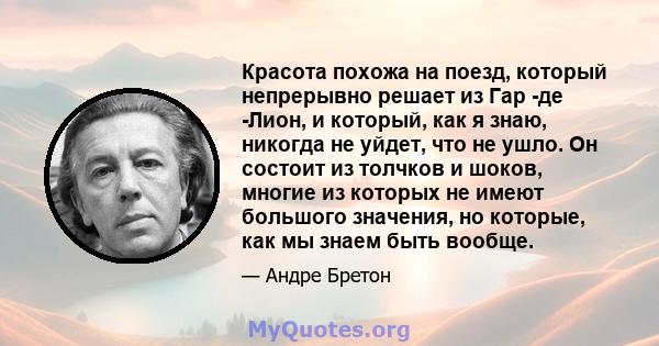 Красота похожа на поезд, который непрерывно решает из Гар -де -Лион, и который, как я знаю, никогда не уйдет, что не ушло. Он состоит из толчков и шоков, многие из которых не имеют большого значения, но которые, как мы