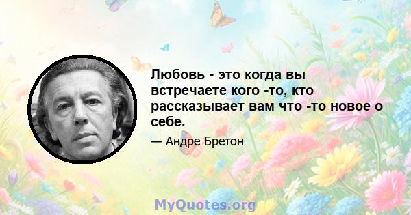 Любовь - это когда вы встречаете кого -то, кто рассказывает вам что -то новое о себе.