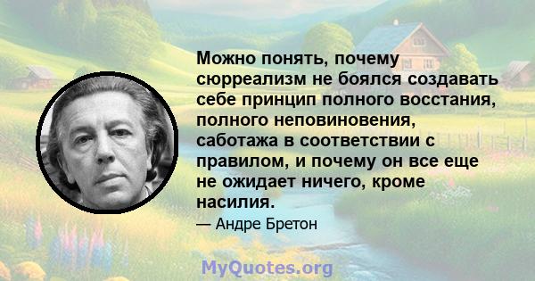 Можно понять, почему сюрреализм не боялся создавать себе принцип полного восстания, полного неповиновения, саботажа в соответствии с правилом, и почему он все еще не ожидает ничего, кроме насилия.