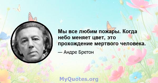 Мы все любим пожары. Когда небо меняет цвет, это прохождение мертвого человека.